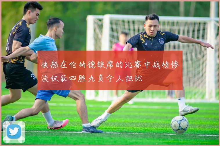 快船在伦纳德缺席的比赛中战绩惨淡仅获四胜九负令人担忧