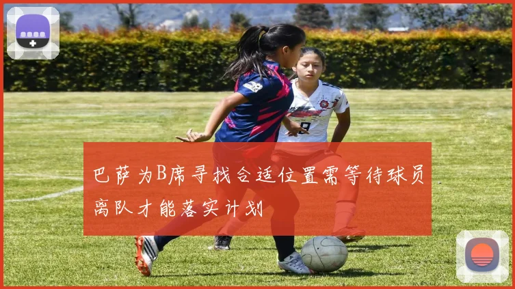 巴萨为B席寻找合适位置需等待球员离队才能落实计划