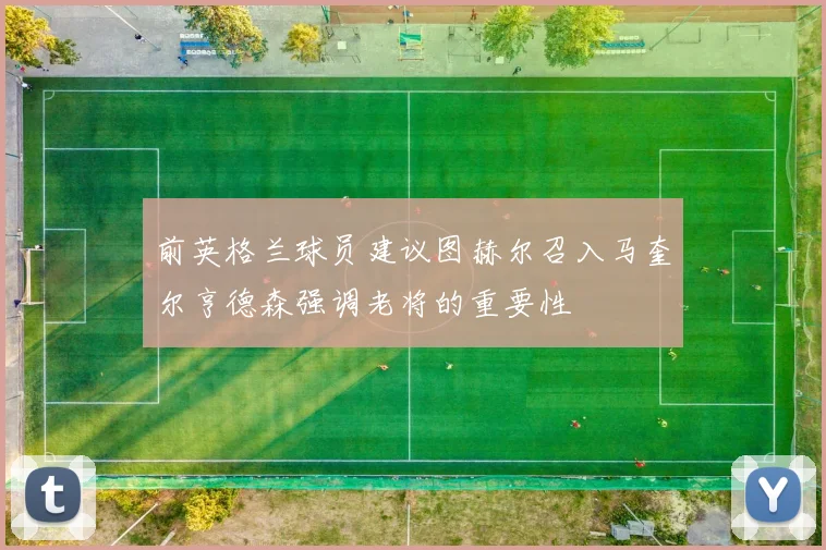 前英格兰球员建议图赫尔召入马奎尔亨德森强调老将的重要性