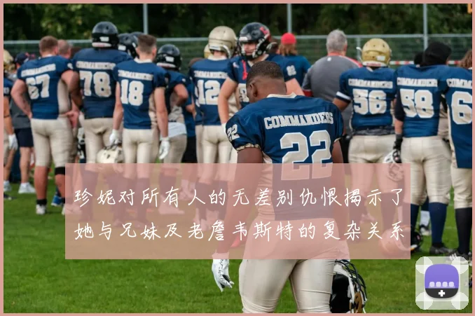 珍妮对所有人的无差别仇恨揭示了她与兄妹及老詹韦斯特的复杂关系