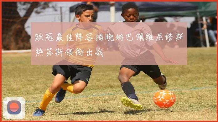 欧冠最佳阵容揭晓姆巴佩维尼修斯热苏斯领衔出战