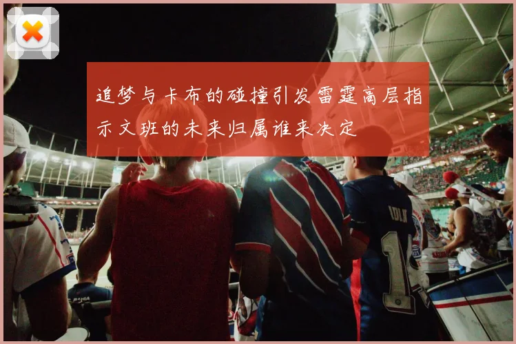 追梦与卡布的碰撞引发雷霆高层指示文班的未来归属谁来决定