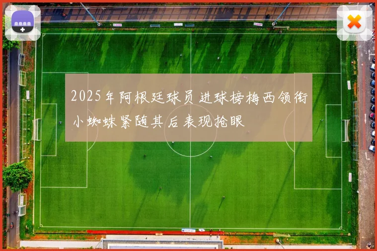 2025年阿根廷球员进球榜梅西领衔小蜘蛛紧随其后表现抢眼