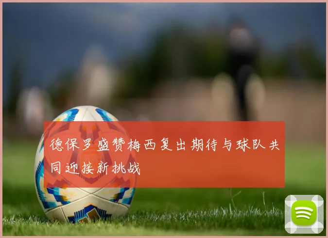 德保罗盛赞梅西复出期待与球队共同迎接新挑战
