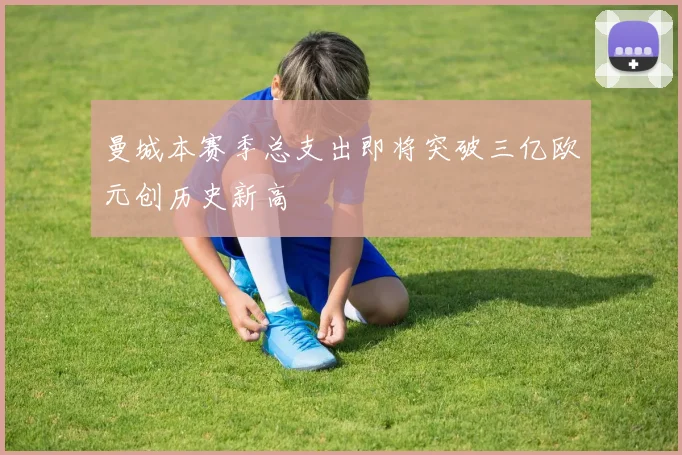 曼城本赛季总支出即将突破三亿欧元创历史新高