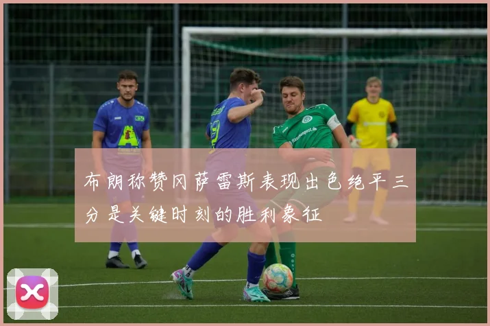 布朗称赞冈萨雷斯表现出色绝平三分是关键时刻的胜利象征