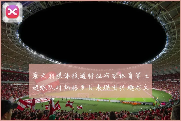 意大利媒体报道特拉布宗体育等土超球队对热格罗瓦表现出兴趣尤文图斯愿意出售这名球员