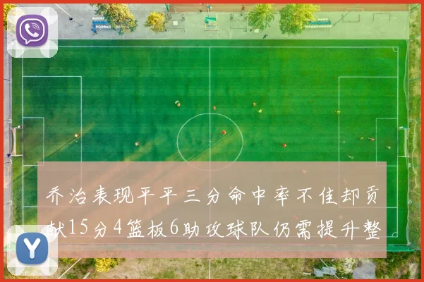 乔治表现平平三分命中率不佳却贡献15分4篮板6助攻球队仍需提升整体状态