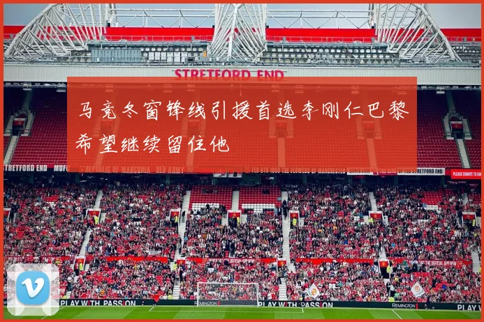 马竞冬窗锋线引援首选李刚仁巴黎希望继续留住他