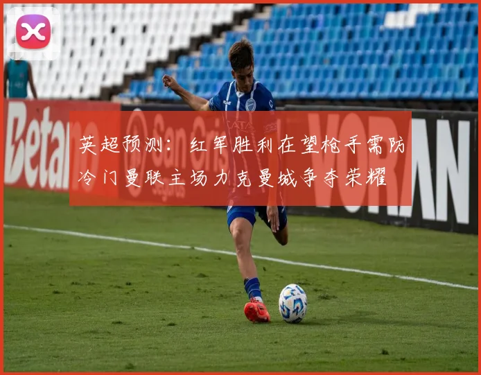 英超预测：红军胜利在望枪手需防冷门曼联主场力克曼城争夺荣耀