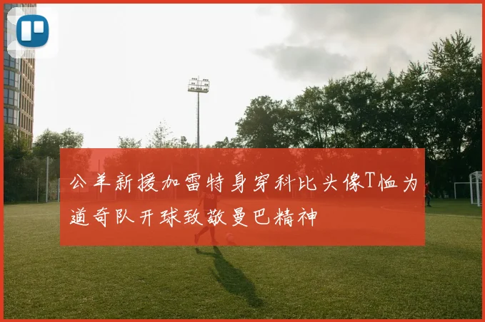 公羊新援加雷特身穿科比头像T恤为道奇队开球致敬曼巴精神