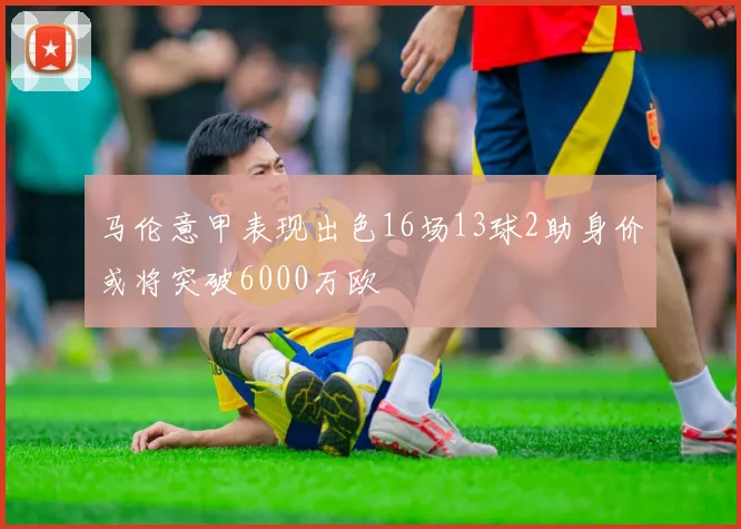 马伦意甲表现出色16场13球2助身价或将突破6000万欧