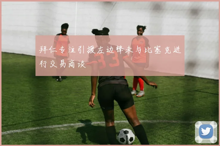 拜仁专注引援左边锋未与比塞克进行交易商谈