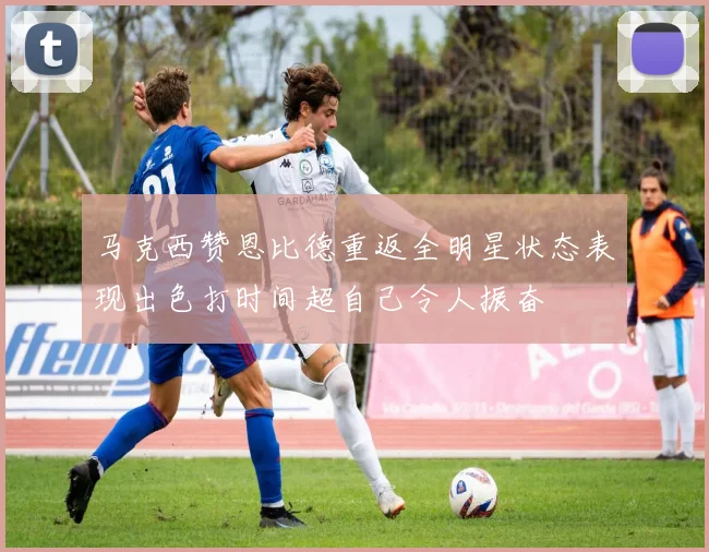 马克西赞恩比德重返全明星状态表现出色打时间超自己令人振奋