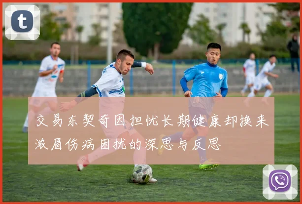 交易东契奇因担忧长期健康却换来浓眉伤病困扰的深思与反思