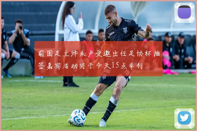 前国足主帅米卢受邀出任足协杯抽签嘉宾活动将于今天15点举行