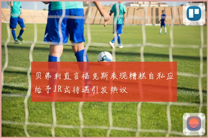 贝弗利直言福克斯表现糟糕自私应给予JR式待遇引发热议