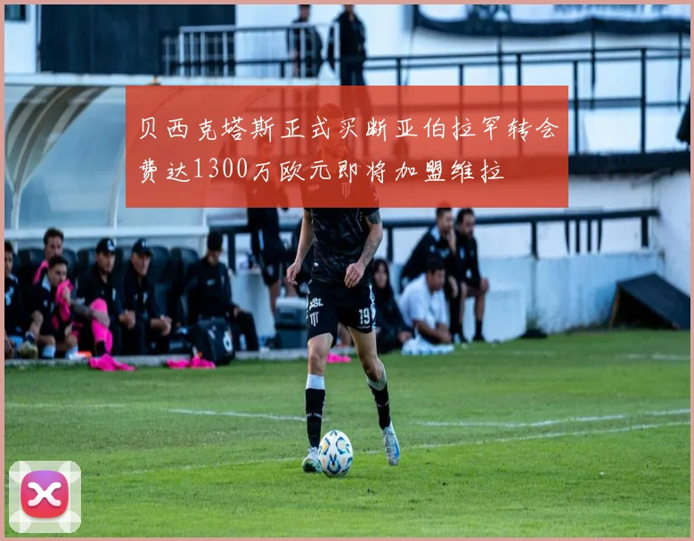 贝西克塔斯正式买断亚伯拉罕转会费达1300万欧元即将加盟维拉