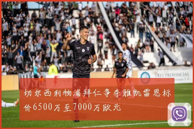 切尔西利物浦拜仁争夺雅凯雷恩标价6500万至7000万欧元