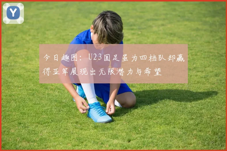 今日趣图：U23国足虽为四档队却赢得亚军展现出无限潜力与希望