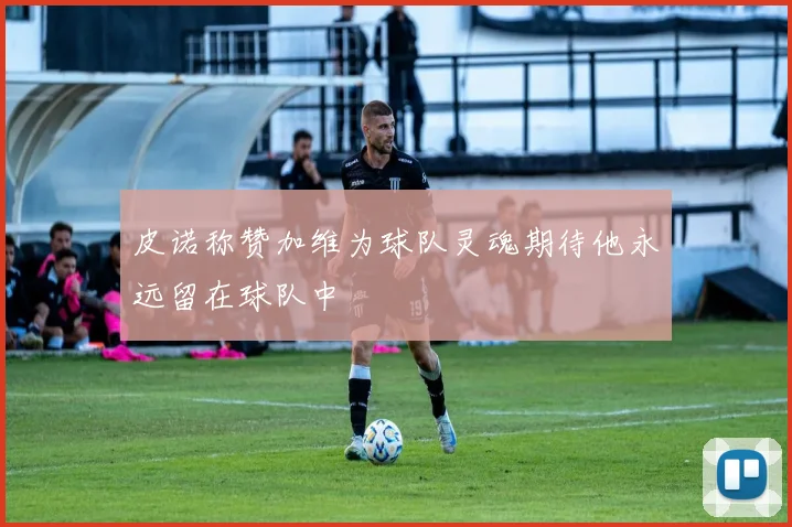 皮诺称赞加维为球队灵魂期待他永远留在球队中