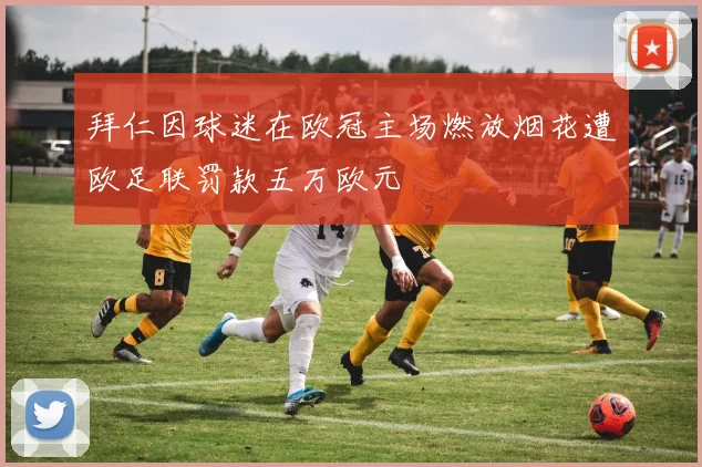 拜仁因球迷在欧冠主场燃放烟花遭欧足联罚款五万欧元