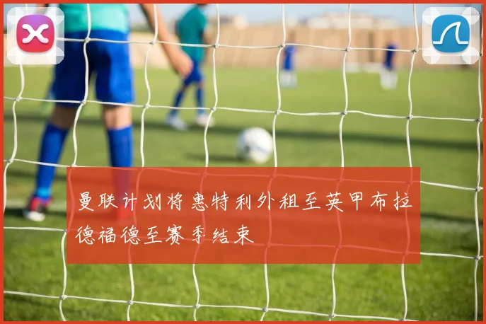 曼联计划将惠特利外租至英甲布拉德福德至赛季结束