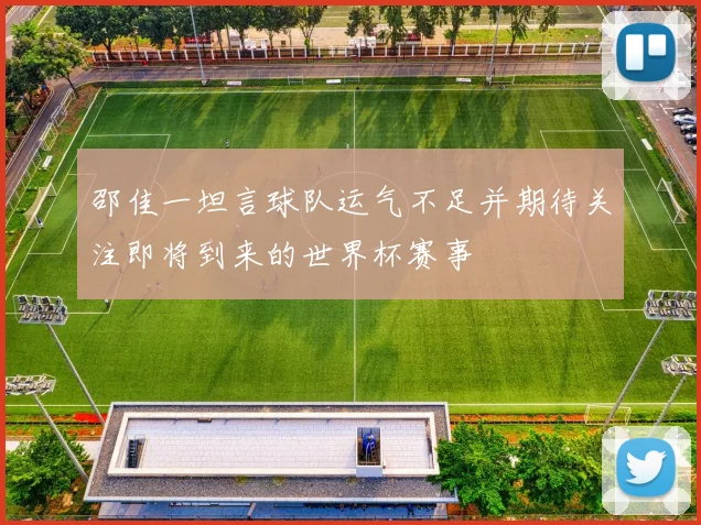 邵佳一坦言球队运气不足并期待关注即将到来的世界杯赛事
