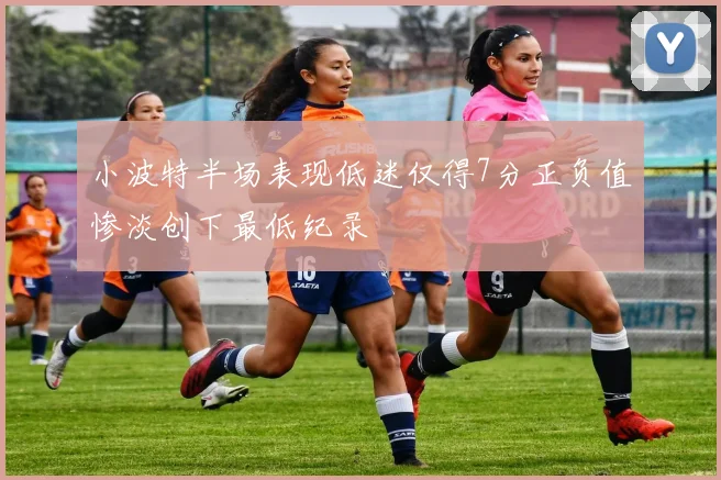 小波特半场表现低迷仅得7分正负值惨淡创下最低纪录