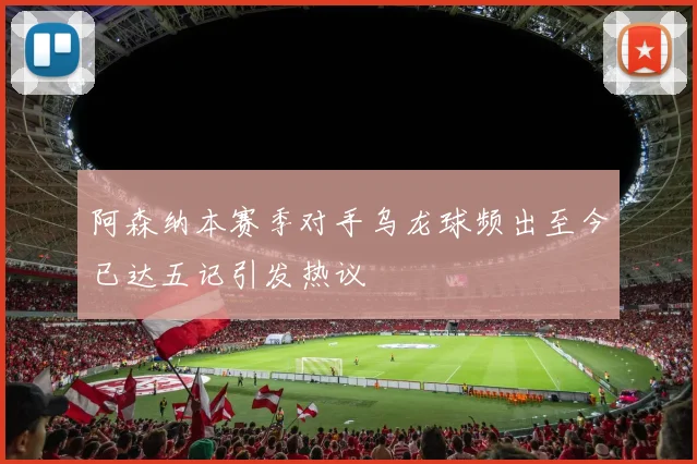 阿森纳本赛季对手乌龙球频出至今已达五记引发热议