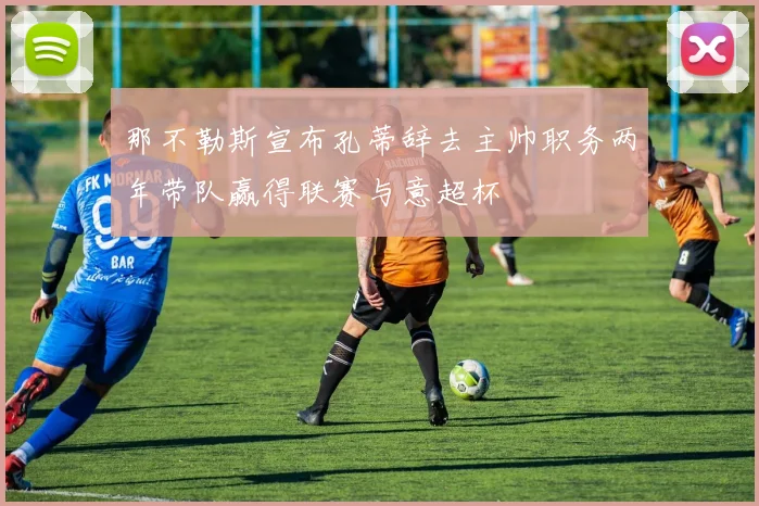 那不勒斯宣布孔蒂辞去主帅职务两年带队赢得联赛与意超杯