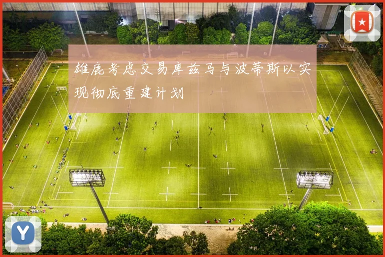 雄鹿考虑交易库兹马与波蒂斯以实现彻底重建计划